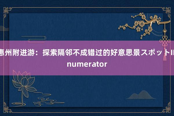 惠州附进游：探索隔邻不成错过的好意思景スポットIEnumerator